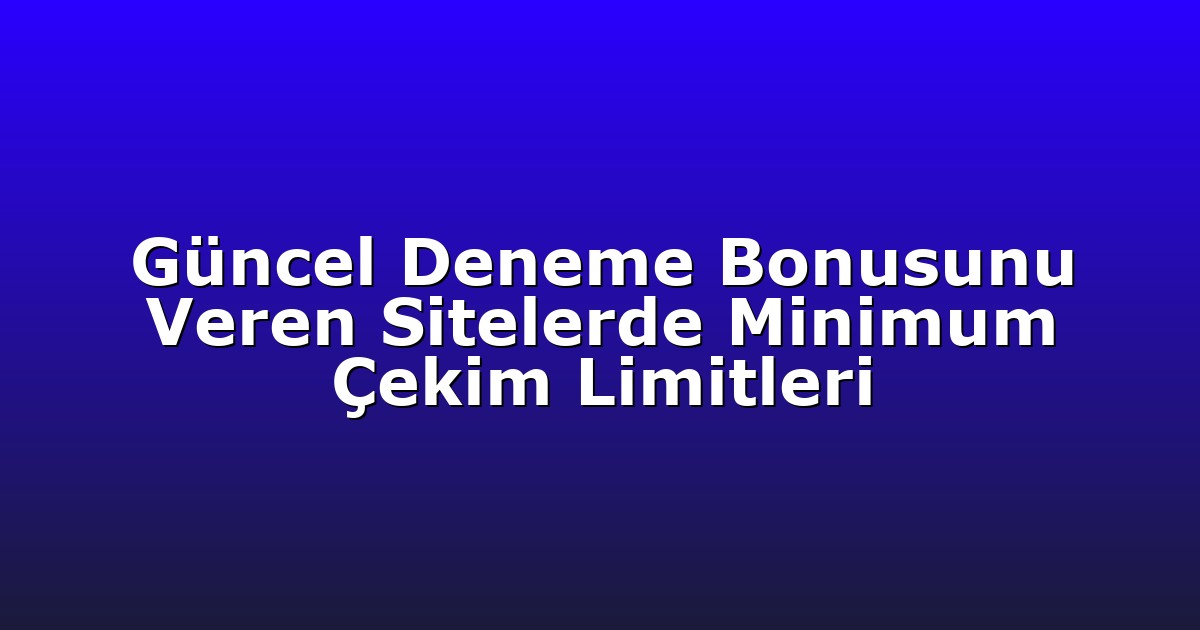 Güncel Deneme Bonusunu Veren Sitelerde Minimum Çekim Limitleri