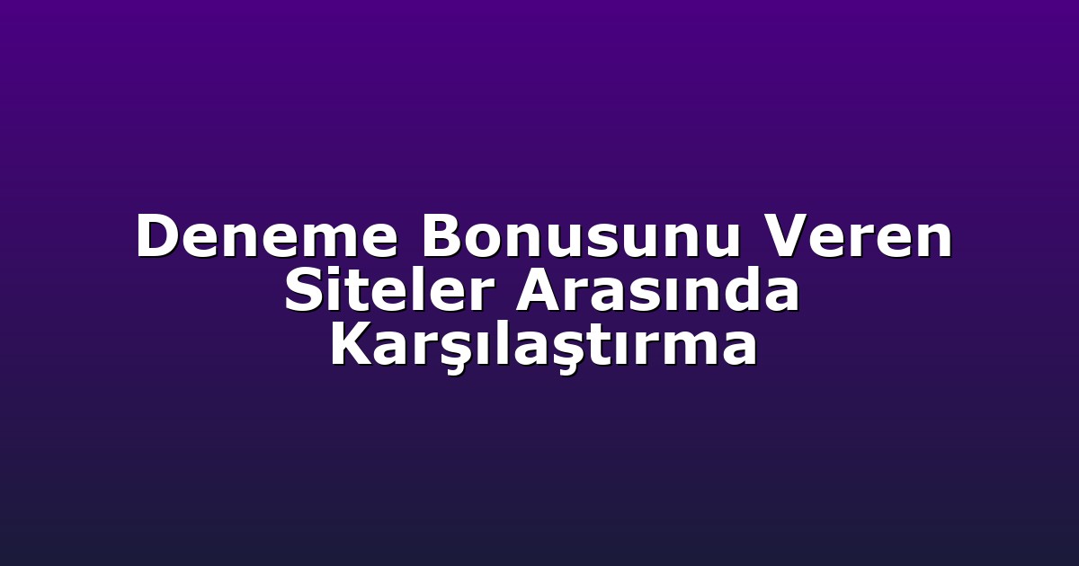 Deneme Bonusunu Veren Siteler Arasında Karşılaştırma