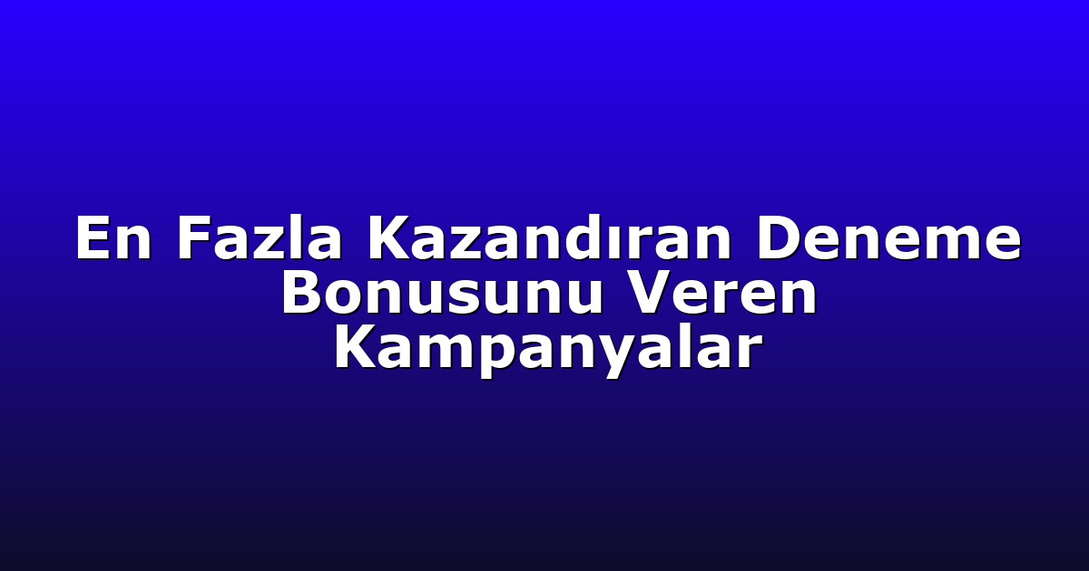En Fazla Kazandıran Deneme Bonusunu Veren Kampanyalar