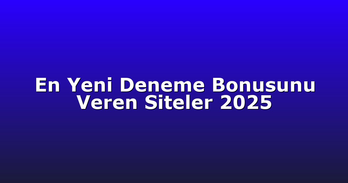 En Yeni Deneme Bonusunu Veren Siteler 2025
