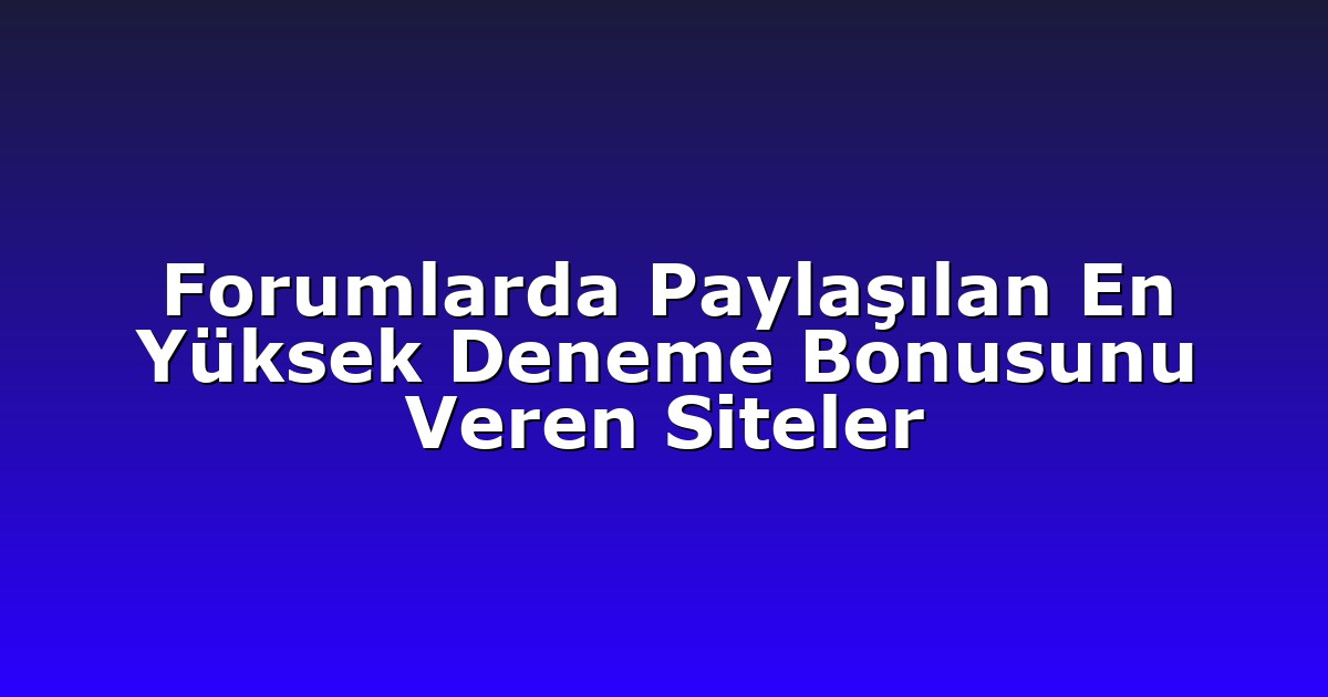 Forumlarda Paylaşılan En Yüksek Deneme Bonusunu Veren Siteler