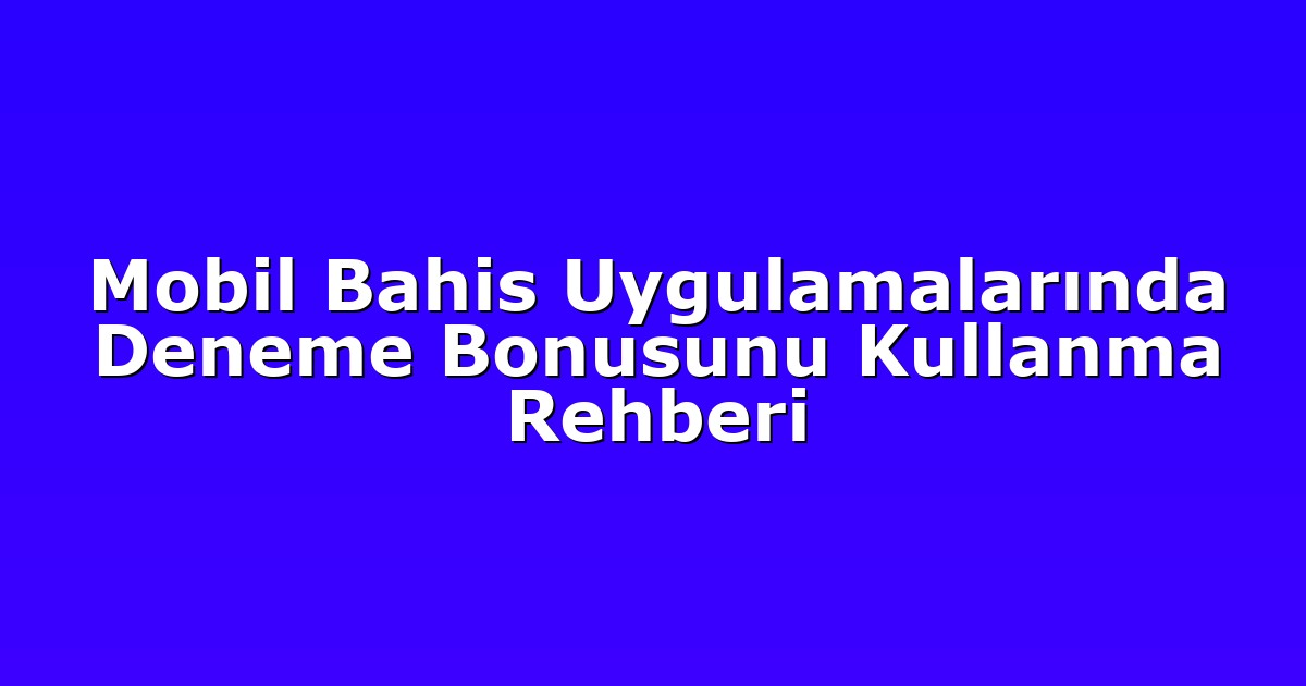 Mobil Bahis Uygulamalarında Deneme Bonusunu Kullanma Rehberi
