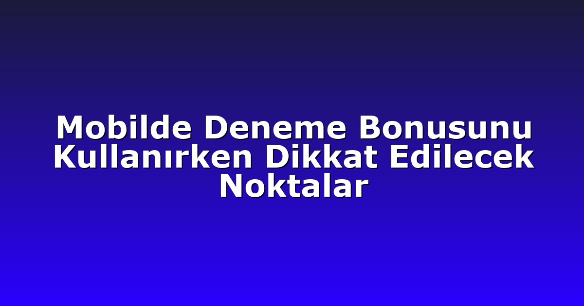Mobilde Deneme Bonusunu Kullanırken Dikkat Edilecek Noktalar