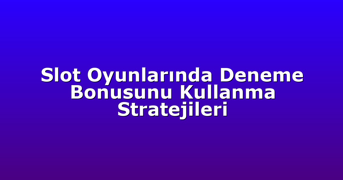 Slot Oyunlarında Deneme Bonusunu Kullanma Stratejileri