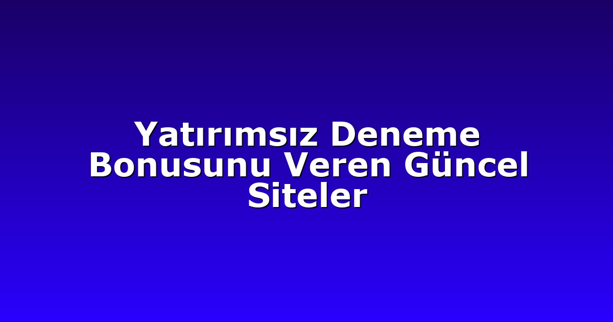 Yatırımsız Deneme Bonusunu Veren Güncel Siteler