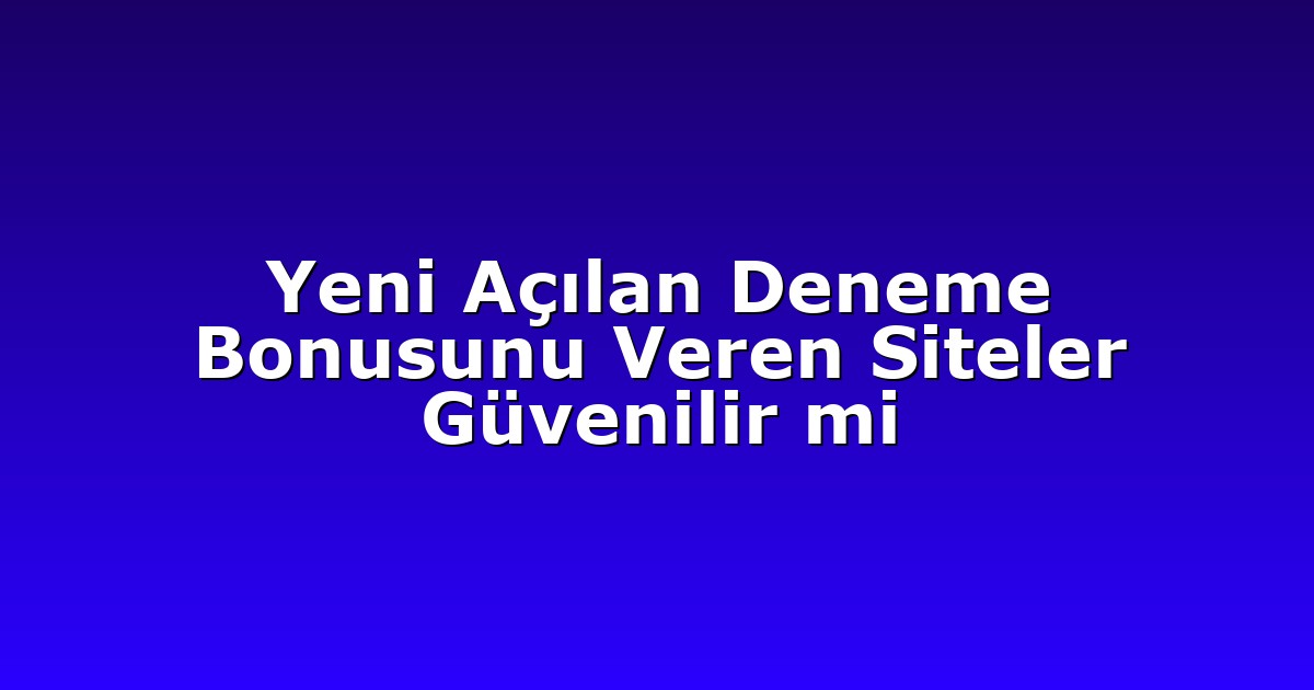 Yeni Açılan Deneme Bonusunu Veren Siteler Güvenilir mi