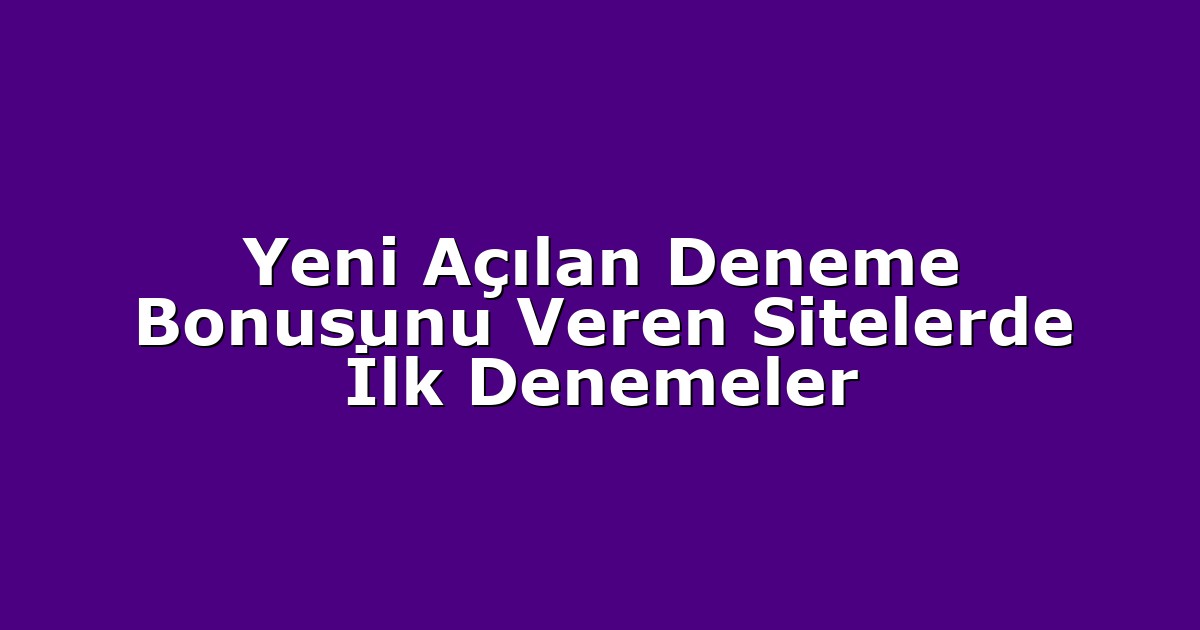 Yeni Açılan Deneme Bonusunu Veren Sitelerde İlk Denemeler